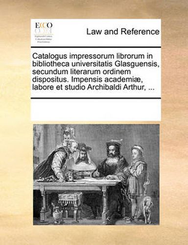 Cover image for Catalogus Impressorum Librorum in Bibliotheca Universitatis Glasguensis, Secundum Literarum Ordinem Dispositus. Impensis Academi], Labore Et Studio Archibaldi Arthur, ...