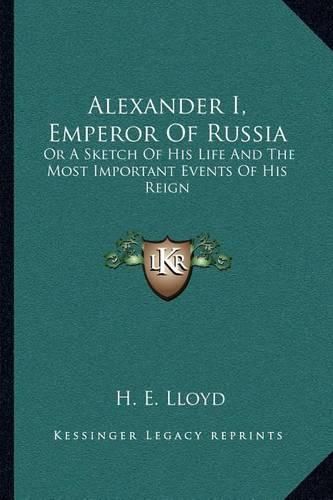 Alexander I, Emperor of Russia: Or a Sketch of His Life and the Most Important Events of His Reign