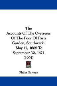 Cover image for The Accounts of the Overseers of the Poor of Paris Garden, Southwark: May 17, 1608 to September 30, 1671 (1901)
