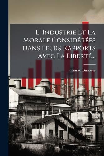 Cover image for L' Industrie Et La Morale Considerees Dans Leurs Rapports Avec La Liberte...