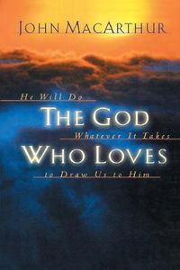 Cover image for The God Who Loves: He Will Do Whatever It Takes To Draw Us To Him