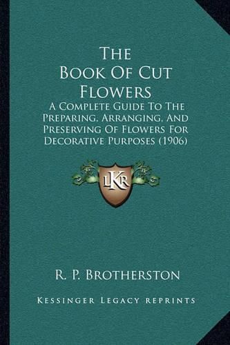 Cover image for The Book of Cut Flowers: A Complete Guide to the Preparing, Arranging, and Preserving of Flowers for Decorative Purposes (1906)