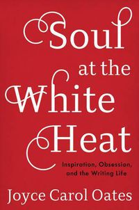 Cover image for Soul at the White Heat: Inspiration, Obsession, and the Writing Life
