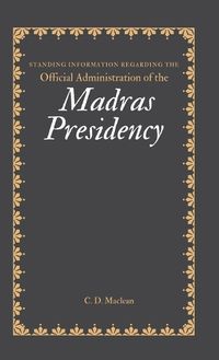 Cover image for Standing Information Regarding the Official Administration of the MADRAS PRESIDENCY