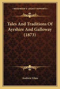 Cover image for Tales and Traditions of Ayrshire and Galloway (1873)