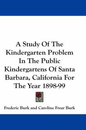 Cover image for A Study of the Kindergarten Problem in the Public Kindergartens of Santa Barbara, California for the Year 1898-99