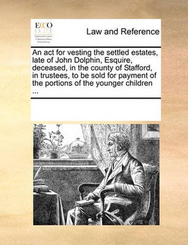 Cover image for An ACT for Vesting the Settled Estates, Late of John Dolphin, Esquire, Deceased, in the County of Stafford, in Trustees, to Be Sold for Payment of the Portions of the Younger Children ...