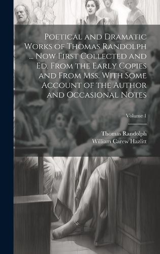 Cover image for Poetical and Dramatic Works of Thomas Randolph ... Now First Collected and ed. From the Early Copies and From mss. With Some Account of the Author and Occasional Notes; Volume 1