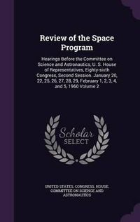 Cover image for Review of the Space Program: Hearings Before the Committee on Science and Astronautics, U. S. House of Representatives, Eighty-Sixth Congress, Second Session. January 20, 22, 25, 26, 27, 28, 29, February 1, 2, 3, 4, and 5, 1960 Volume 2