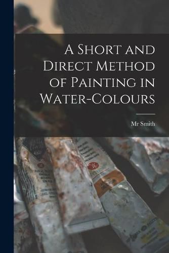 Cover image for A Short and Direct Method of Painting in Water-colours