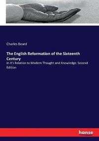 Cover image for The English Reformation of the Sixteenth Century: In it's Relation to Modern Thought and Knowledge. Second Edition