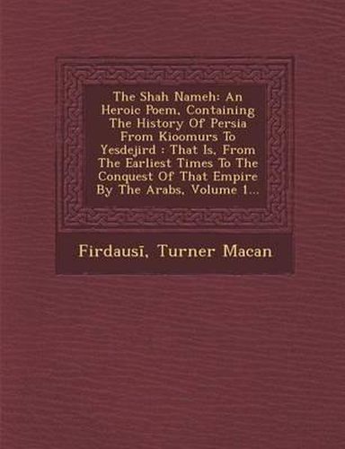 The Shah Nameh: An Heroic Poem, Containing the History of Persia from Kioomurs to Yesdejird: That Is, from the Earliest Times to the Conquest of That Empire by the Arabs, Volume 1...