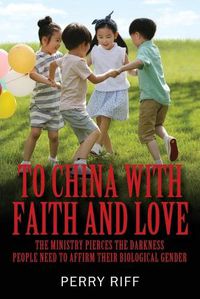 Cover image for To China with Faith and Love: The Ministry Pierces the Darkness People Need to Affirm their Biological Gender