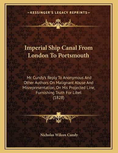 Cover image for Imperial Ship Canal from London to Portsmouth: Mr. Cundy's Reply to Anonymous and Other Authors on Malignant Abuse and Misrepresentation, on His Projected Line, Furnishing Truth for Libel (1828)