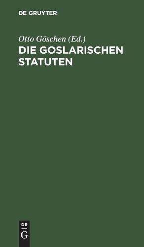 Cover image for Die Goslarischen Statuten: Mit Einer Systematischen Zusammenstellung Der Darin Enthaltenen Rechtssatze Und Vergleichung Des Sachsenspiegels Und Vermehrten Sachsenspiegels