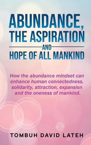 Cover image for Abundance, the Aspiration and Hope of All Mankind: How the abundance mindset can enhance human connectedness, solidarity, attraction, expansion and the oneness of mankind.