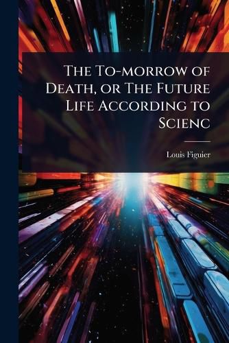 Cover image for The To-morrow of Death, or The Future Life According to Scienc