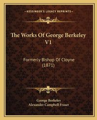 Cover image for The Works of George Berkeley V1: Formerly Bishop of Cloyne (1871)