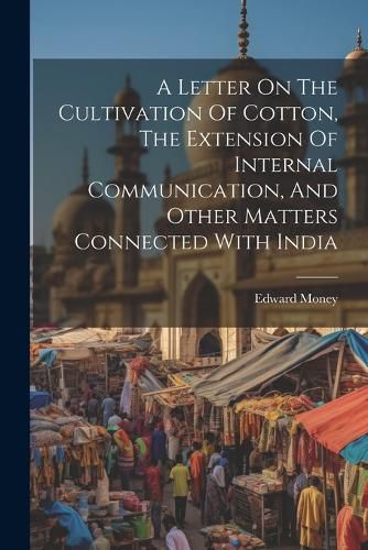 Cover image for A Letter On The Cultivation Of Cotton, The Extension Of Internal Communication, And Other Matters Connected With India