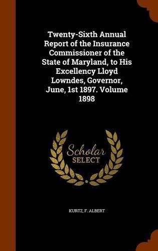 Cover image for Twenty-Sixth Annual Report of the Insurance Commissioner of the State of Maryland, to His Excellency Lloyd Lowndes, Governor, June, 1st 1897. Volume 1898