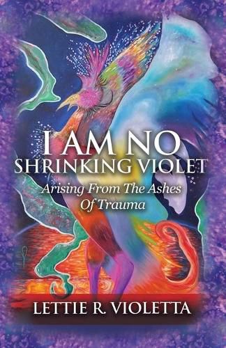 Cover image for I Am No Shrinking Violet: Arising From The Ashes Of Trauma