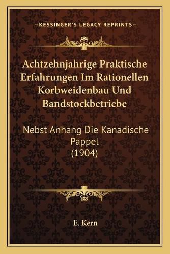 Cover image for Achtzehnjahrige Praktische Erfahrungen Im Rationellen Korbweidenbau Und Bandstockbetriebe: Nebst Anhang Die Kanadische Pappel (1904)