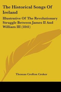 Cover image for The Historical Songs Of Ireland: Illustrative Of The Revolutionary Struggle Between James II And William III (1841)