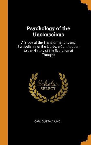 Psychology of the Unconscious: A Study of the Transformations and Symbolisms of the Libido, a Contribution to the History of the Evolution of Thought