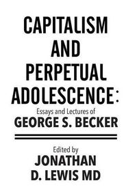 Cover image for Capitalism and Perpetual Adolescence: Essays and Lectures of George S. Becker: Edited by Jonathan D. Lewis MD