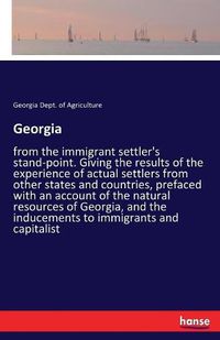 Cover image for Georgia: from the immigrant settler's stand-point. Giving the results of the experience of actual settlers from other states and countries, prefaced with an account of the natural resources of Georgia, and the inducements to immigrants and capitalist