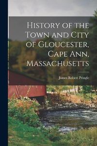 Cover image for History of the Town and City of Gloucester, Cape Ann, Massachusetts