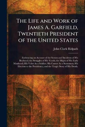 Cover image for The Life and Work of James A. Garfield, Twentieth President of the United States