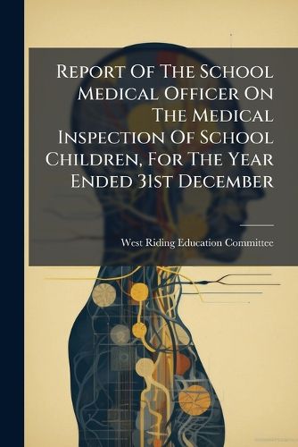 Cover image for Report Of The School Medical Officer On The Medical Inspection Of School Children, For The Year Ended 31st December