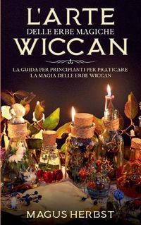 Cover image for L'arte delle erbe magiche Wiccan: La guida per principianti per praticare la magia delle erbe Wiccan