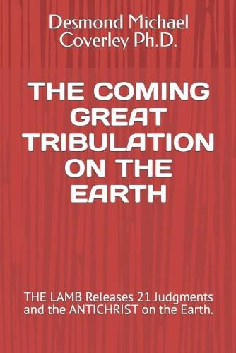 Cover image for The Coming Great Tribulation on the Earth: THE LAMB Releases 21 Judgments and the ANTICHRIST on the Earth.