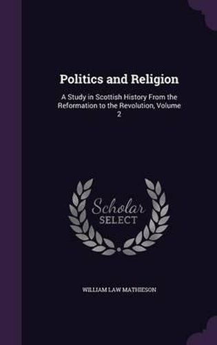 Cover image for Politics and Religion: A Study in Scottish History from the Reformation to the Revolution, Volume 2