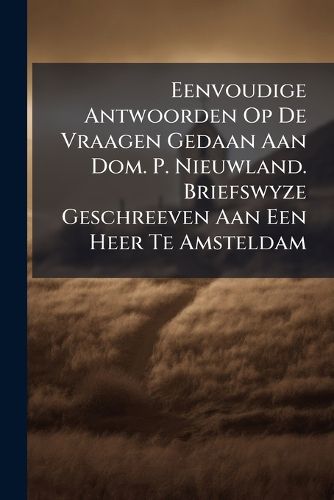 Cover image for Eenvoudige Antwoorden Op de Vraagen Gedaan Aan Dom. P. Nieuwland. Briefswyze Geschreeven Aan Een Heer Te Amsteldam