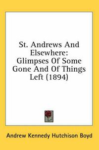 Cover image for St. Andrews and Elsewhere: Glimpses of Some Gone and of Things Left (1894)