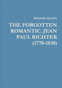 Cover image for The Forgotten Romantic. Jean Paul Richter (1770-1830)