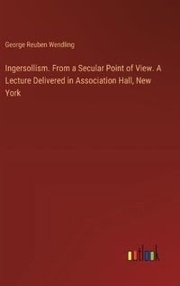 Cover image for Ingersollism. From a Secular Point of View. A Lecture Delivered in Association Hall, New York