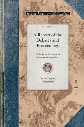 Cover image for A Report of the Debates and Proceedings: In the Secret Sessions of the Conference Convention for Proposing Amendments to the Constitution of the United States Held at Washington, D.C. in February A.D. 1861