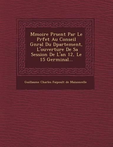 Cover image for M Moire PR Sent Par Le PR Fet Au Conseil G N Ral Du D Partement, L'Ouverture de Sa Session de L'An 12, Le 15 Germinal...