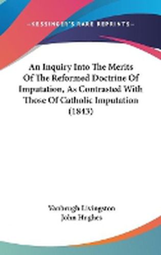 Cover image for An Inquiry Into The Merits Of The Reformed Doctrine Of Imputation, As Contrasted With Those Of Catholic Imputation (1843)