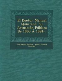 Cover image for El Doctor Manuel Quintana: Su Actuacion Publica de 1860 a 1894...