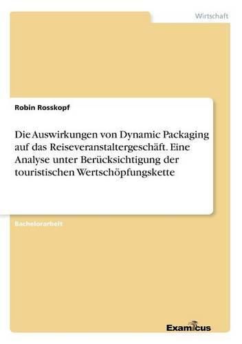 Cover image for Die Auswirkungen von Dynamic Packaging auf das Reiseveranstaltergeschaft. Eine Analyse unter Berucksichtigung der touristischen Wertschoepfungskette