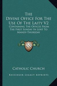 Cover image for The Divine Office for the Use of the Laity V2: Containing the Offices from the First Sunday in Lent to Mandy-Thursday