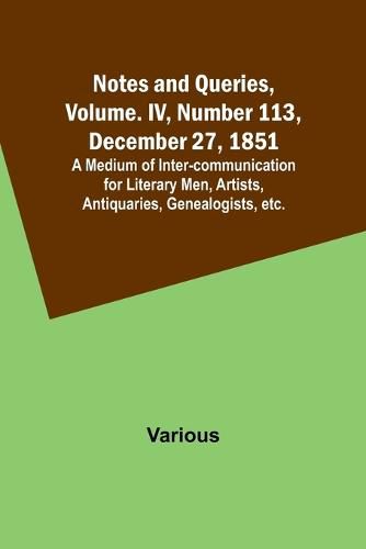 Cover image for Notes and Queries, Vol. IV, Number 113, December 27, 1851; A Medium of Inter-communication for Literary Men, Artists, Antiquaries, Genealogists, etc.