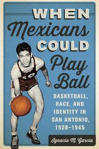 Cover image for When Mexicans Could Play Ball: Basketball, Race, and Identity in San Antonio, 1928-1945