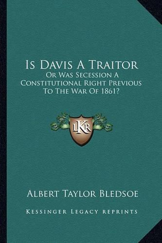 Is Davis a Traitor: Or Was Secession a Constitutional Right Previous to the War of 1861?