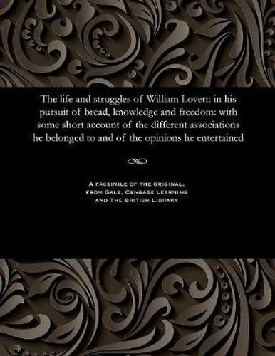 The Life and Struggles of William Lovett: In His Pursuit of Bread, Knowledge and Freedom: With Some Short Account of the Different Associations He Belonged to and of the Opinions He Entertained